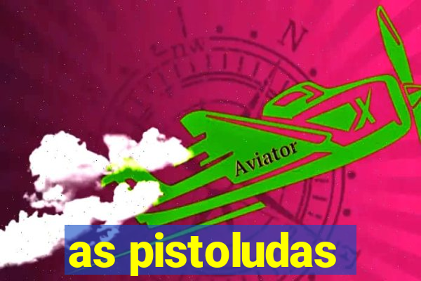 as pistoludas